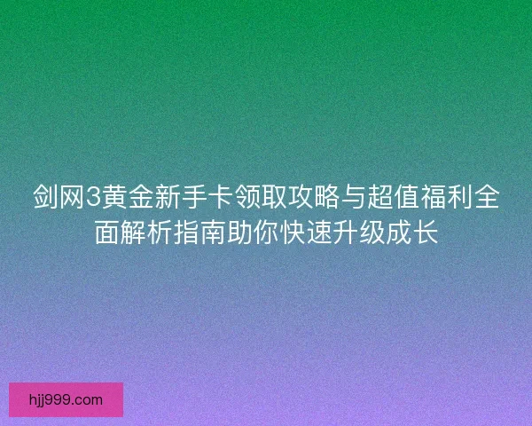 剑网3黄金新手卡领取攻略与超值福利全面解析指南助你快速升级成长
