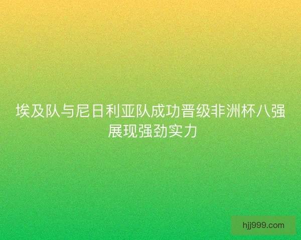 埃及队与尼日利亚队成功晋级非洲杯八强 展现强劲实力