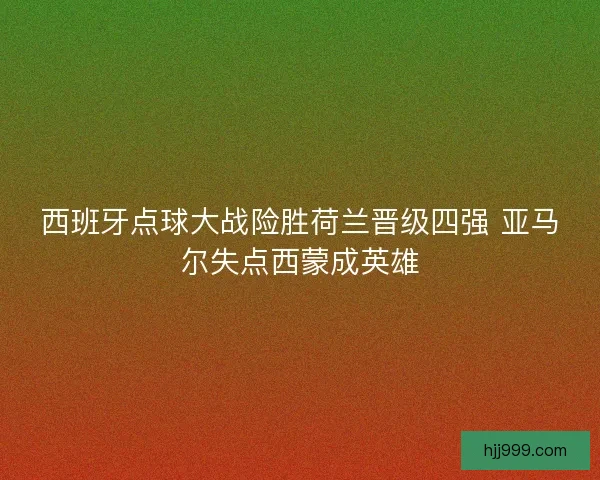 西班牙点球大战险胜荷兰晋级四强 亚马尔失点西蒙成英雄