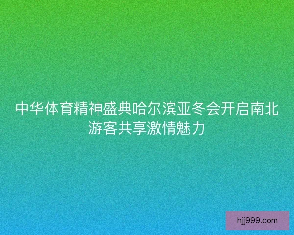 中华体育精神盛典哈尔滨亚冬会开启南北游客共享激情魅力