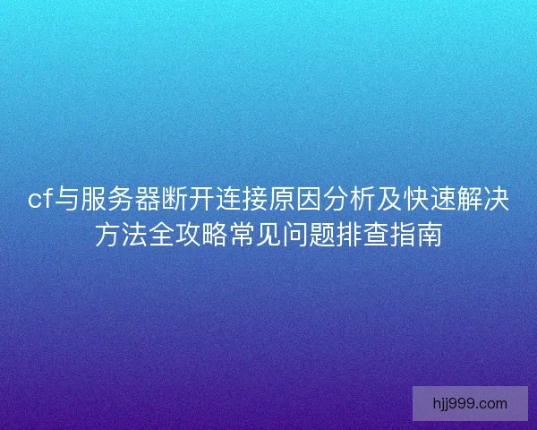 cf与服务器断开连接原因分析及快速解决方法全攻略常见问题排查指南