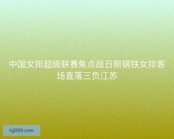 中国女排超级联赛焦点战日照钢铁女排客场直落三负江苏