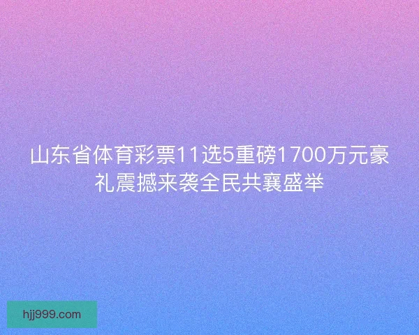 山东省体育彩票11选5重磅1700万元豪礼震撼来袭全民共襄盛举