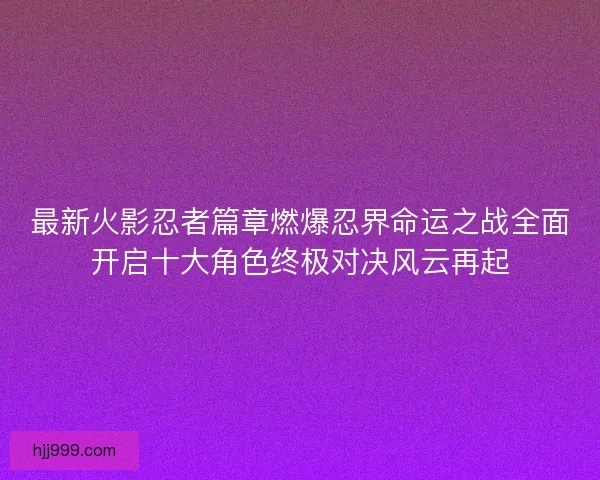 最新火影忍者篇章燃爆忍界命运之战全面开启十大角色终极对决风云再起